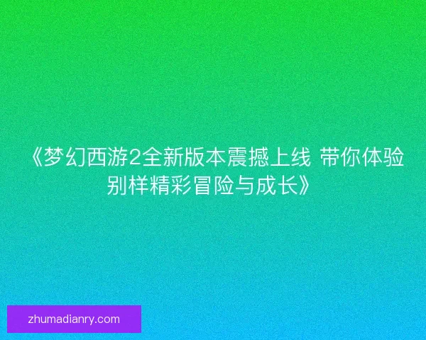 《梦幻西游2全新版本震撼上线 带你体验别样精彩冒险与成长》