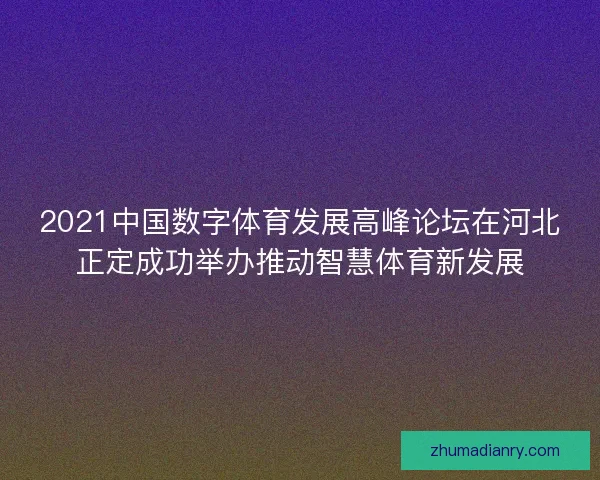 2021中国数字体育发展高峰论坛在河北正定成功举办推动智慧体育新发展