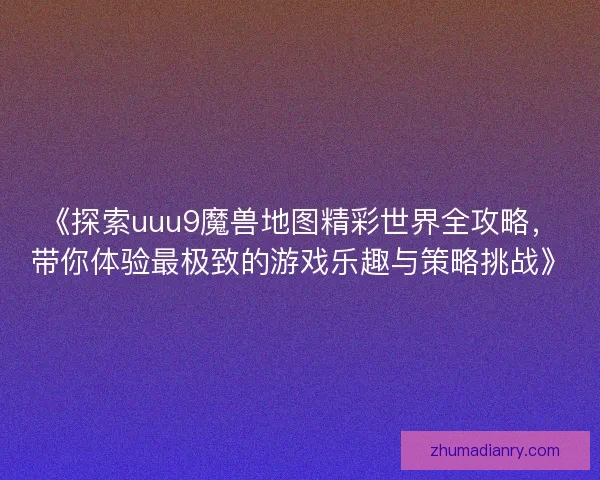 《探索uuu9魔兽地图精彩世界全攻略，带你体验最极致的游戏乐趣与策略挑战》
