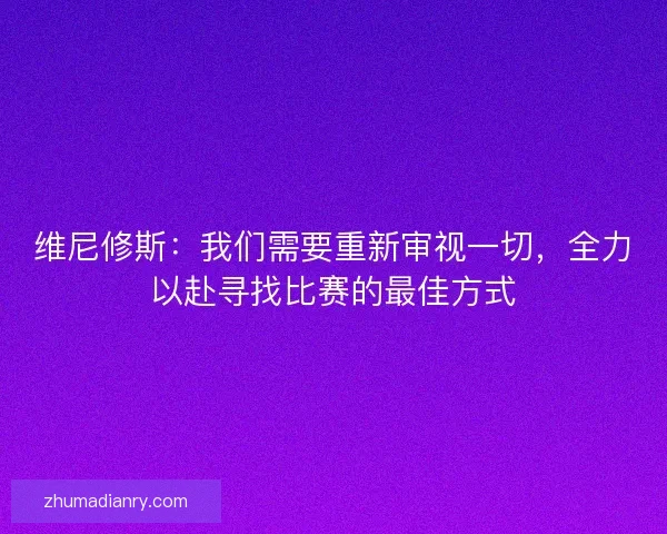 维尼修斯：我们需要重新审视一切，全力以赴寻找比赛的最佳方式