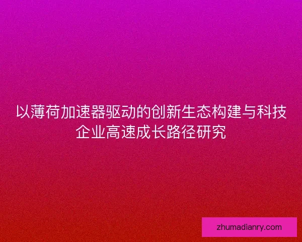 以薄荷加速器驱动的创新生态构建与科技企业高速成长路径研究