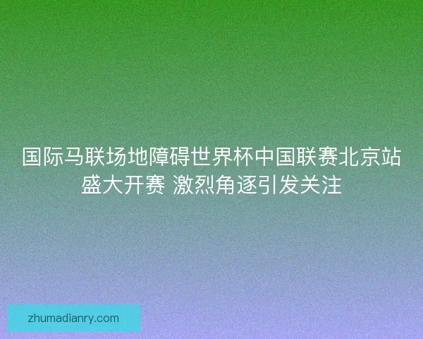 国际马联场地障碍世界杯中国联赛北京站盛大开赛 激烈角逐引发关注