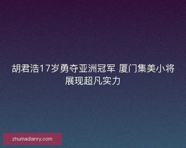 胡君浩17岁勇夺亚洲冠军 厦门集美小将展现超凡实力