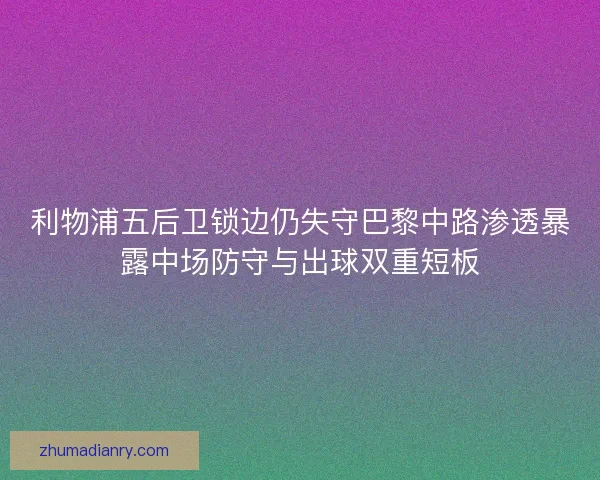 利物浦五后卫锁边仍失守巴黎中路渗透暴露中场防守与出球双重短板