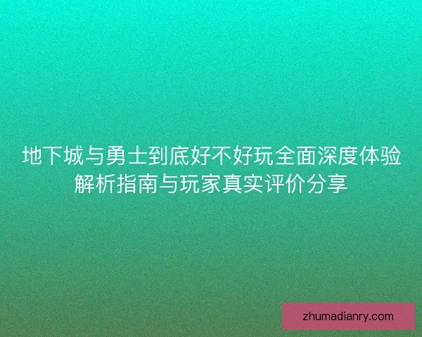 地下城与勇士到底好不好玩全面深度体验解析指南与玩家真实评价分享