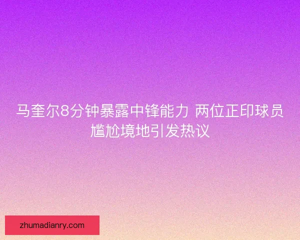 马奎尔8分钟暴露中锋能力 两位正印球员尴尬境地引发热议