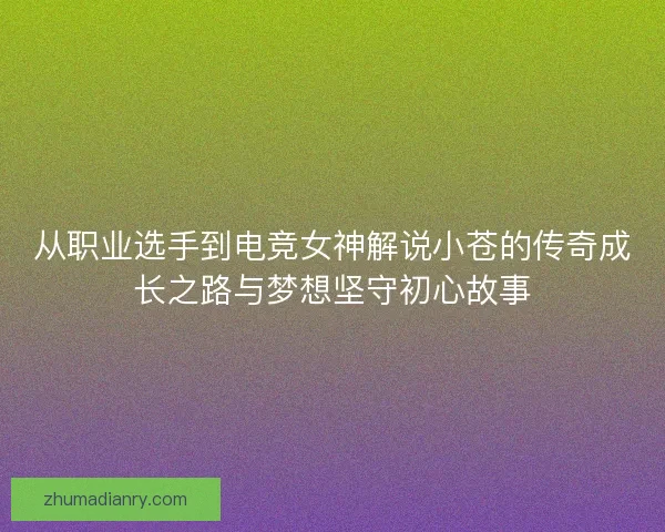 从职业选手到电竞女神解说小苍的传奇成长之路与梦想坚守初心故事