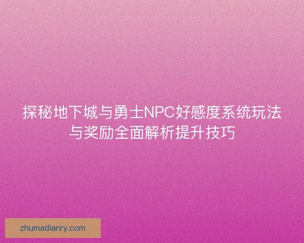 探秘地下城与勇士NPC好感度系统玩法与奖励全面解析提升技巧