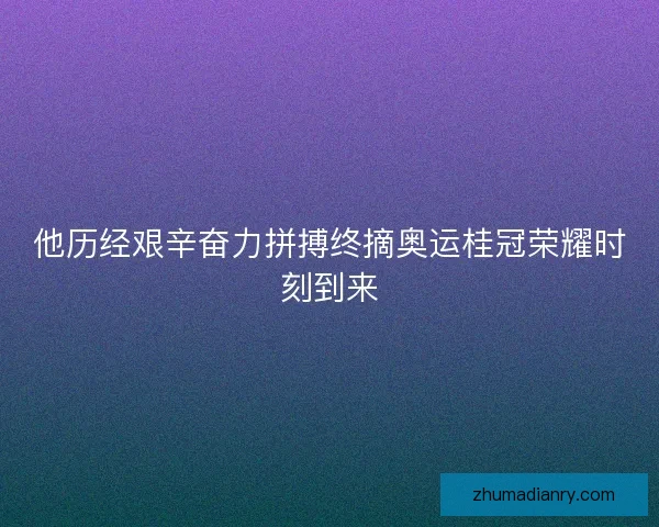 他历经艰辛奋力拼搏终摘奥运桂冠荣耀时刻到来